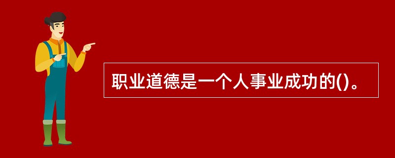 职业道德是一个人事业成功的()。