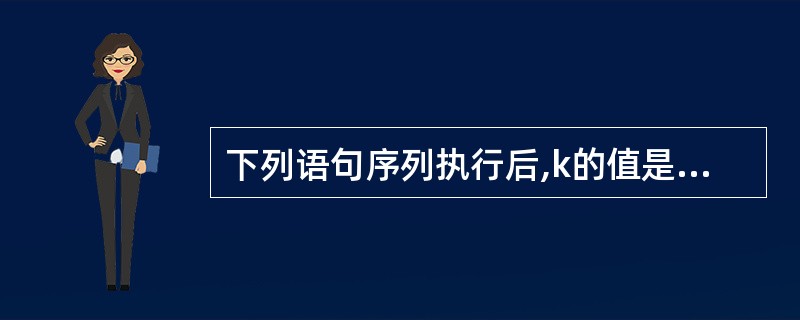 下列语句序列执行后,k的值是()。public class Test{publi