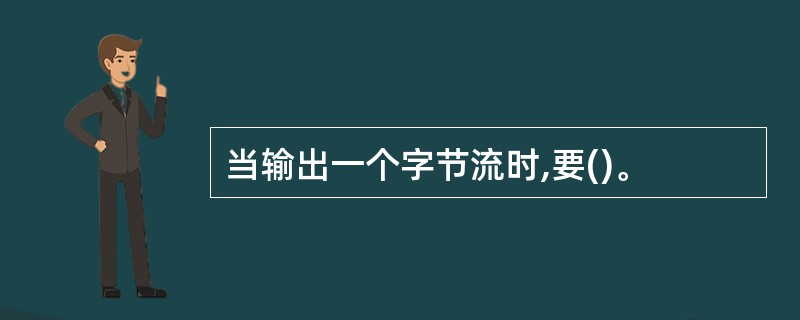 当输出一个字节流时,要()。