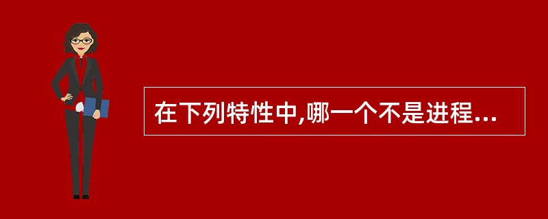 在下列特性中,哪一个不是进程的特性?