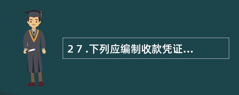 2 7 .下列应编制收款凭证的业务是( ) 。 A .从银行提取现金2 0 0