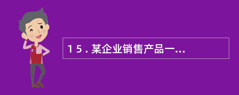 1 5 . 某企业销售产品一批, 价款5 0 0 0 0 元, 增值税8 5 0