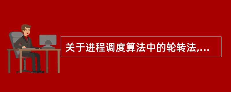 关于进程调度算法中的轮转法,下列描叙不正确的是 ______。