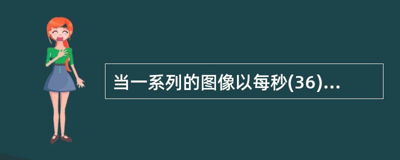 当一系列的图像以每秒(36)或以上的速度播放,眼睛就觉察不出画面之间的不连续性,