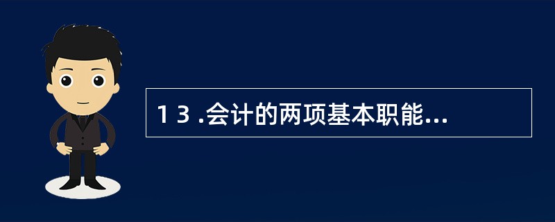 1 3 .会计的两项基本职能是相辅相成、辩证统一的关系,下列说法正确的是( )