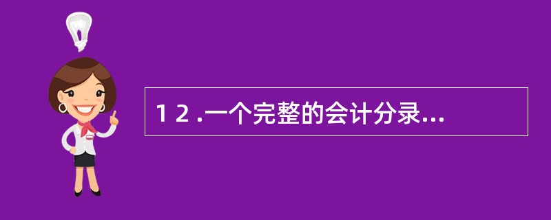 1 2 .一个完整的会计分录包括( ) 。 A .会计科目 B .记账方向 C