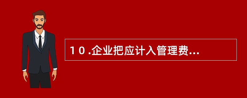 1 0 .企业把应计入管理费用的费用计人了制造费用,它不会影响生产成本计算的正确