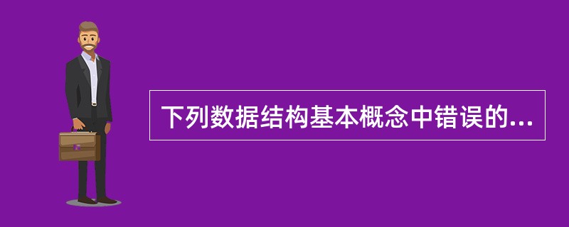 下列数据结构基本概念中错误的是()。