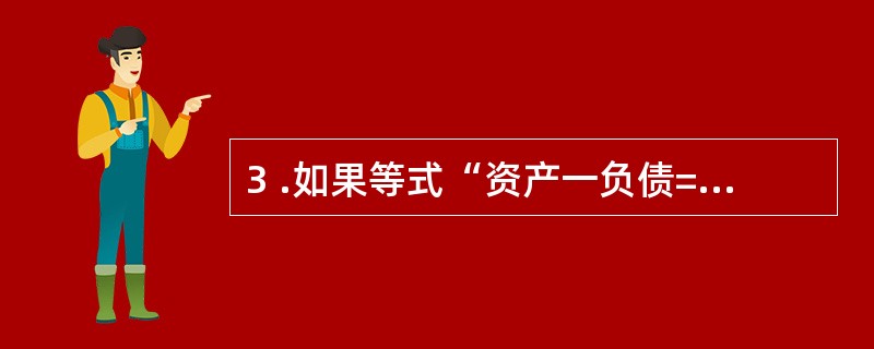 3 .如果等式“资产一负债= 所有者权益”是恒等式,那么“资产£« 费用一负债=