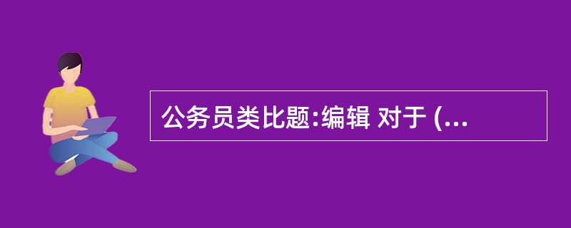 公务员类比题:编辑 对于 ( ) 相当于 ( ) 对于 蔬菜