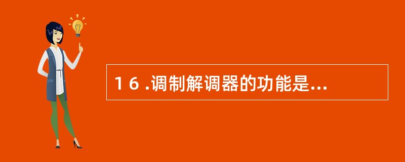 1 6 .调制解调器的功能是( ) 。 A .模拟信号与数字信号的转换 B .数