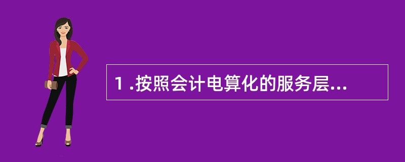 1 .按照会计电算化的服务层次和提供信息的深度,可以分为( ) 不同的发展阶段。