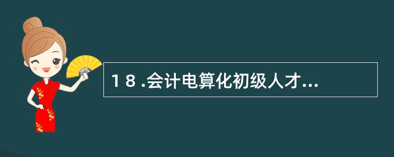 1 8 .会计电算化初级人才的培养目标是( ) 。 A .会计电算化系统的维护和