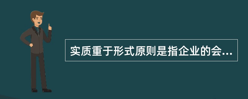 实质重于形式原则是指企业的会计核算应当以实际发生的交易或事项为依据,如实反应财务