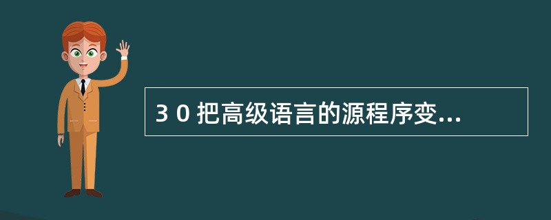 3 0 把高级语言的源程序变为目标程序要经过( ) 。 A .编译 B .编辑