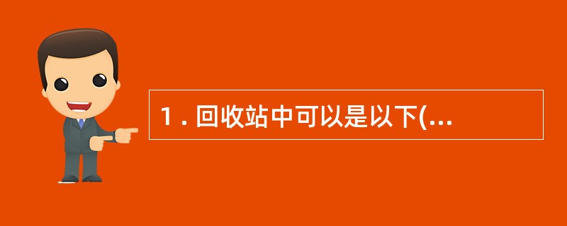 1 . 回收站中可以是以下( ) 内容。 A .文件 B .文件夹 C .快捷方