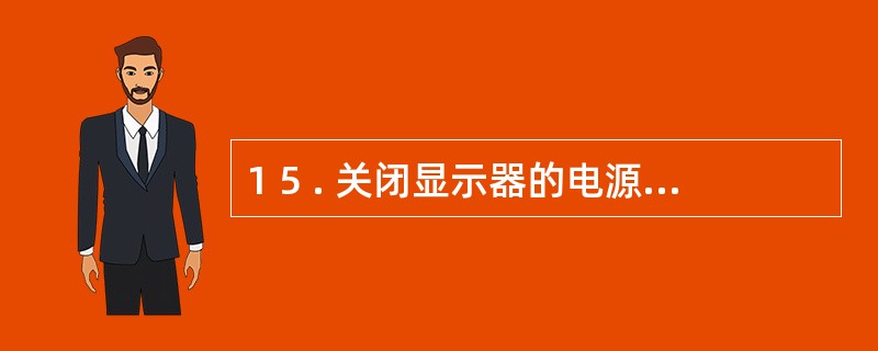 1 5 . 关闭显示器的电源 ,正在运行的程序将停止运行 。 ( )