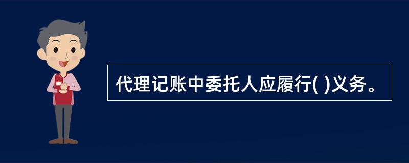 代理记账中委托人应履行( )义务。