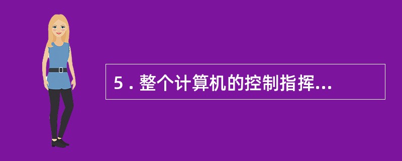 5 . 整个计算机的控制指挥中心是( ) 。 A .输出输人设备 B .存储器