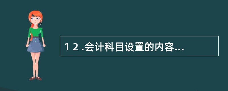 1 2 .会计科目设置的内容包括( ) 。 A .科目编码 B .科目名称 C