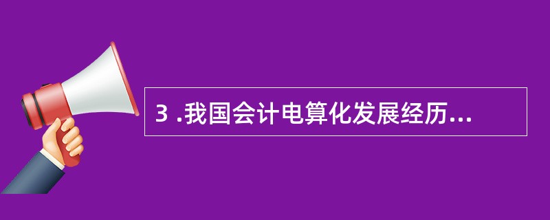 3 .我国会计电算化发展经历了( ) 。 A .起步或称缓慢发展阶段 B .自发