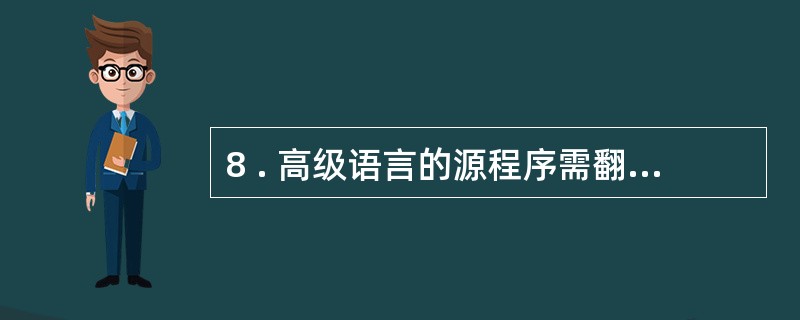 8 . 高级语言的源程序需翻译成机器语言能执行的目标程序才能执行,这种翻译方式