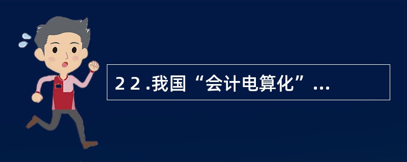 2 2 .我国“会计电算化”一词始于( ) 。 A .1 9 8 1 年 C .