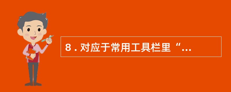 8 . 对应于常用工具栏里“剪切”按钮的快捷键是( ) 。 A .C t r l