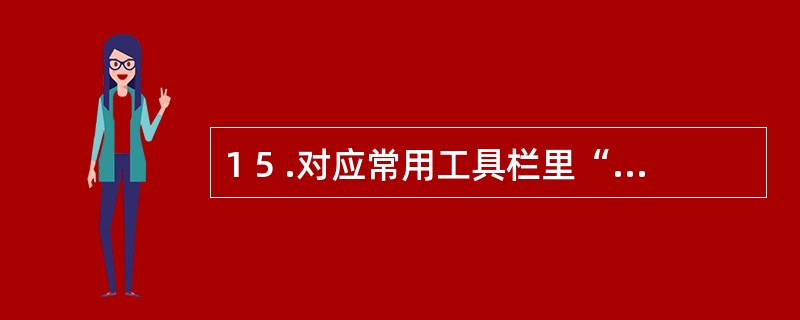 1 5 .对应常用工具栏里“复制”按钮的快捷键是( ) 。 A .C t r l