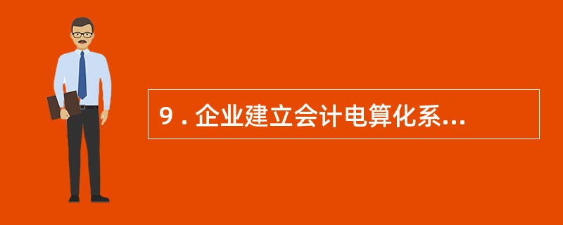 9 . 企业建立会计电算化系统,首先要做的工作是( ) 。 A .培训人员 B