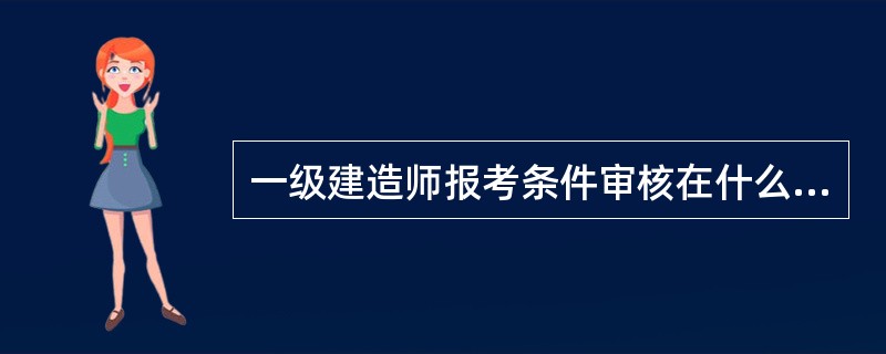 一级建造师报考条件审核在什么时候?