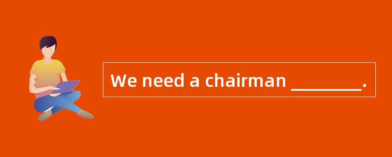 We need a chairman ________.