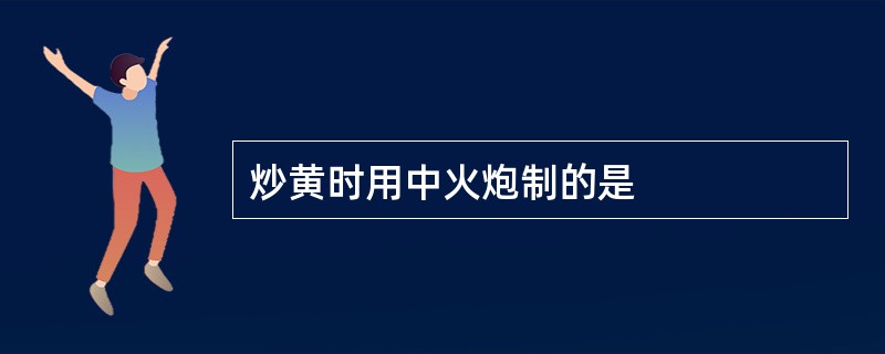 炒黄时用中火炮制的是