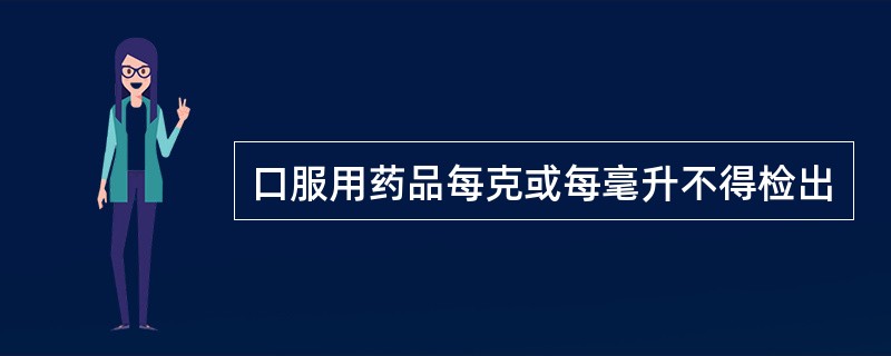 口服用药品每克或每毫升不得检出