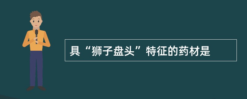 具“狮子盘头”特征的药材是