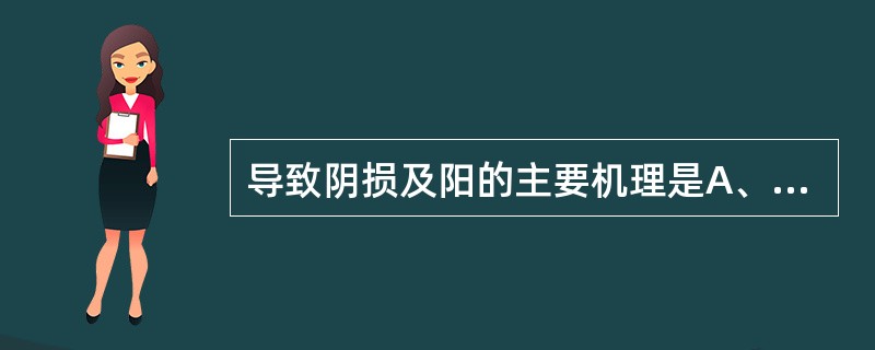 导致阴损及阳的主要机理是A、阴虚不足,虚阳上亢B、外感阴寒之邪,伤及阳气C、阴液