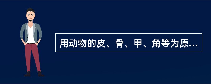 用动物的皮、骨、甲、角等为原料,以水煎取胶质,浓缩成稠膏状,干燥制成的固体块状内