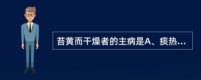 苔黄而干燥者的主病是A、痰热内蕴,食积化腐B、邪热伤津,燥结腑实C、阳虚寒湿,痰