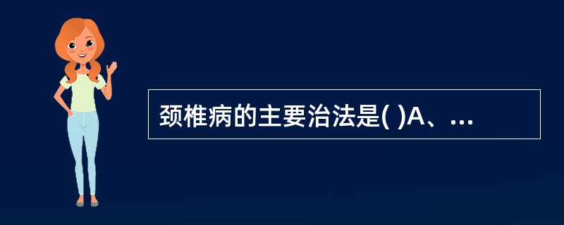 颈椎病的主要治法是( )A、外用敷药B、内服药C、针灸治疗D、理筋手法E、手术治