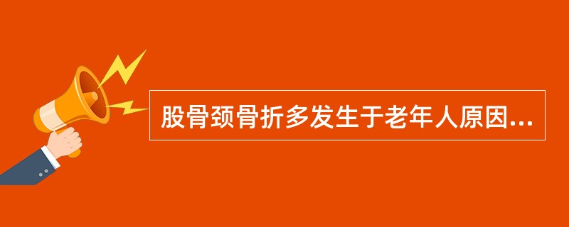 股骨颈骨折多发生于老年人原因( )。A、老年人骨质疏松,颈脆弱B、老年人股骨颈血