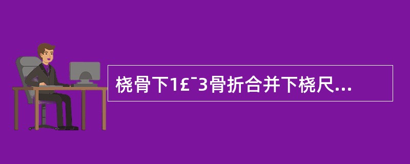 桡骨下1£¯3骨折合并下桡尺关节脱位多见于( )。A、5~6岁的儿童B、6~8岁 桡骨下1£¯3骨折合并下桡尺关节脱位多见于( )。A、5~6岁的儿童B、6~8岁