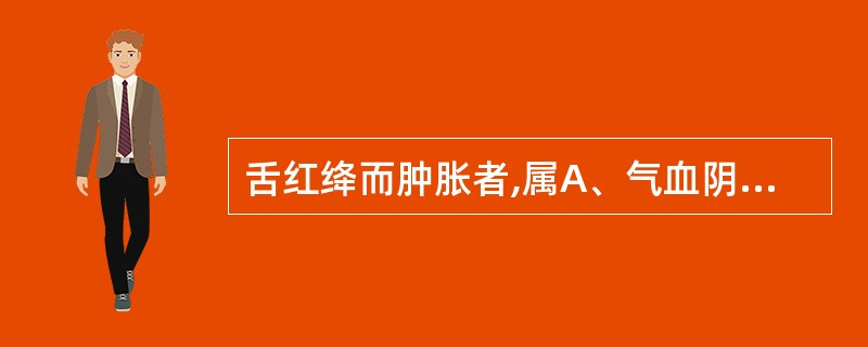 舌红绛而肿胀者,属A、气血阴液不足B、阴虚火旺,津液耗伤C、脾肾阳虚,水湿内停D