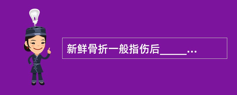 新鲜骨折一般指伤后_____以内就诊的骨折患者( )A、3天B、1周C、1~2周