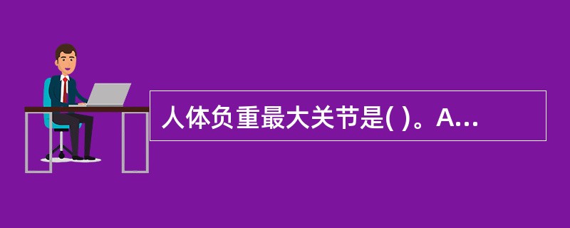 人体负重最大关节是( )。A、膝关节B、踝关节C、髋关节D、肩关节E、肘关节 -