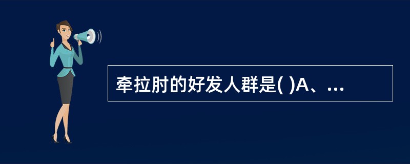 牵拉肘的好发人群是( )A、幼儿B、男性C、体力劳动者D、年老体弱者E、女性 -