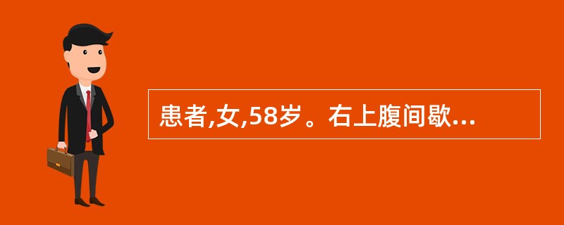 患者,女,58岁。右上腹间歇性绞痛并向右肩背部放射,反复发作4年,本次发作2天。