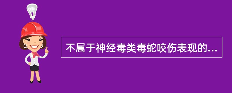 不属于神经毒类毒蛇咬伤表现的是A、局部麻木或蚁走感B、伤口出血很少或不出血C、肿