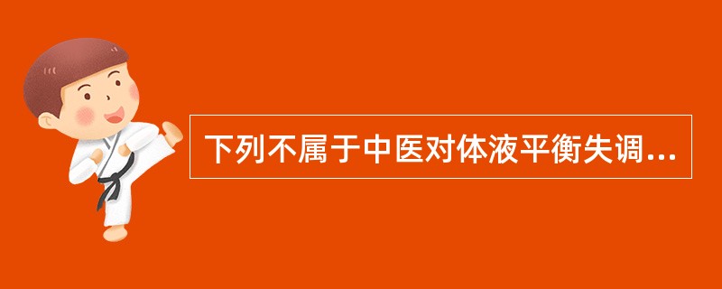 下列不属于中医对体液平衡失调辨证范围的是( )。A、脾气虚B、肝血虚C、肾阳虚D