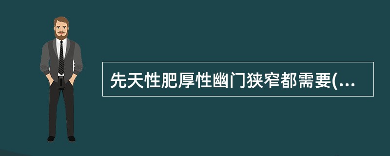 先天性肥厚性幽门狭窄都需要( )。A、非手术疗法B、手术治疗C、中医中药治疗D、