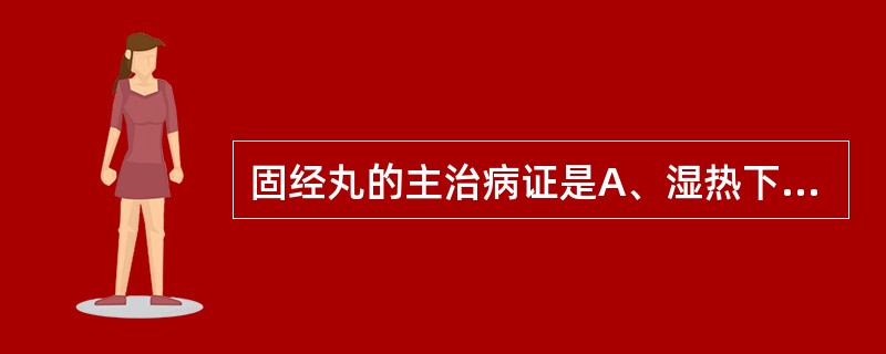 固经丸的主治病证是A、湿热下注之崩漏B、冲脉不固之崩漏C、脾阳不足之崩漏D、阴虚